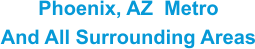 Phoenix, AZ  Metro And All Surrounding Areas