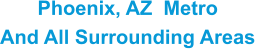 Phoenix, AZ  Metro And All Surrounding Areas